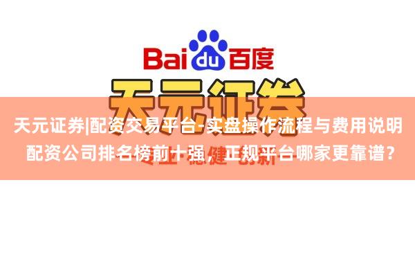 天元证券|配资交易平台-实盘操作流程与费用说明 配资公司排名榜前十强，正规平台哪家更靠谱？