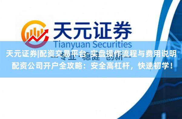 天元证券|配资交易平台-实盘操作流程与费用说明 配资公司开户全攻略：安全高杠杆，快速初学！