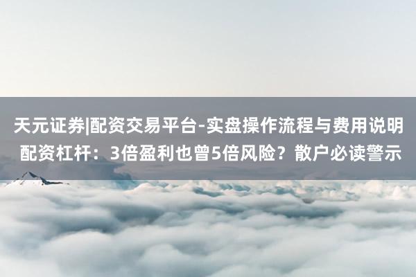 天元证券|配资交易平台-实盘操作流程与费用说明 配资杠杆：3倍盈利也曾5倍风险？散户必读警示