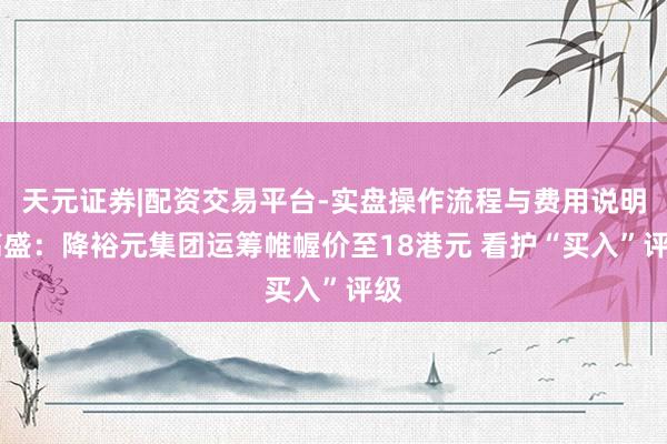 天元证券|配资交易平台-实盘操作流程与费用说明 高盛：降裕元集团运筹帷幄价至18港元 看护“买入”评级