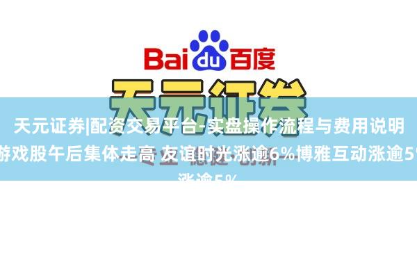 天元证券|配资交易平台-实盘操作流程与费用说明 游戏股午后集体走高 友谊时光涨逾6%博雅互动涨逾5%