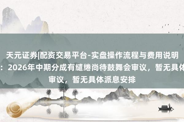 天元证券|配资交易平台-实盘操作流程与费用说明 海尔智家：2026年中期分成有缱绻尚待鼓舞会审议，暂无具体派息安排