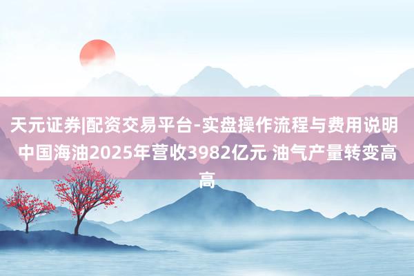 天元证券|配资交易平台-实盘操作流程与费用说明 中国海油2025年营收3982亿元 油气产量转变高