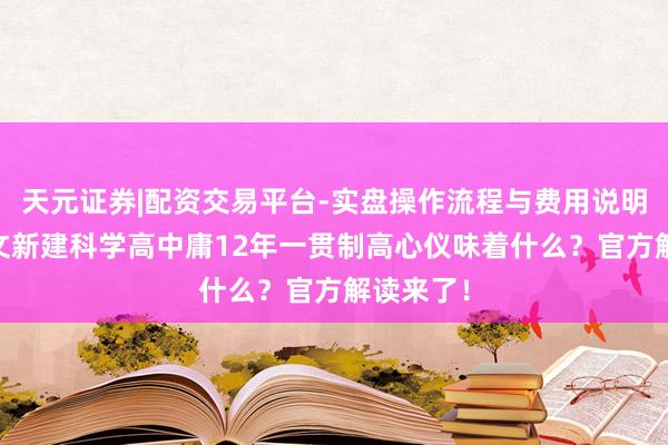 天元证券|配资交易平台-实盘操作流程与费用说明 上海发文新建科学高中庸12年一贯制高心仪味着什么？官方解读来了！
