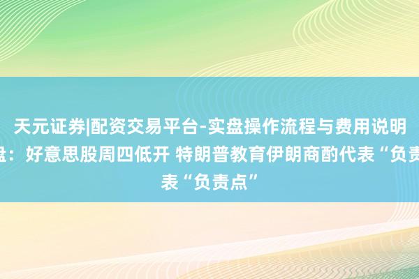 天元证券|配资交易平台-实盘操作流程与费用说明 开盘：好意思股周四低开 特朗普教育伊朗商酌代表“负责点”
