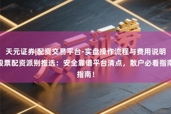 天元证券|配资交易平台-实盘操作流程与费用说明 股票配资派别推选：安全靠谱平台清点，散户必看指南！