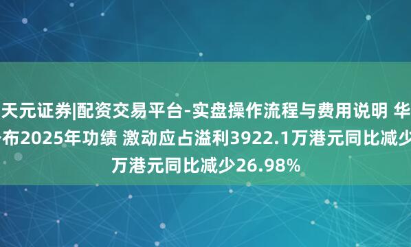 天元证券|配资交易平台-实盘操作流程与费用说明 华营缔造公布2025年功绩 激动应占溢利3922.1万港元同比减少26.98%