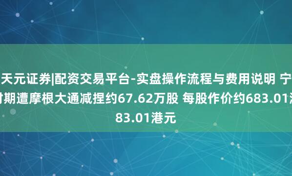 天元证券|配资交易平台-实盘操作流程与费用说明 宁德时期遭摩根大通减捏约67.62万股 每股作价约683.01港元