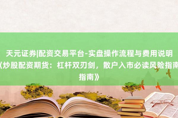 天元证券|配资交易平台-实盘操作流程与费用说明 《炒股配资期货：杠杆双刃剑，散户入市必读风险指南》