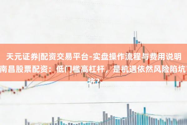 天元证券|配资交易平台-实盘操作流程与费用说明 南昌股票配资：低门槛高杠杆，是机遇依然风险陷坑？
