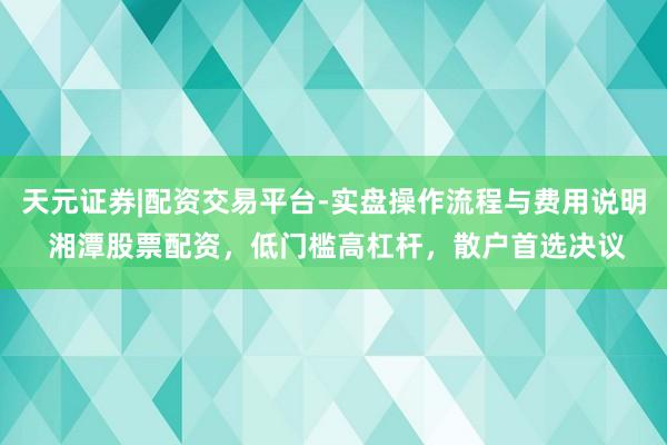 天元证券|配资交易平台-实盘操作流程与费用说明 湘潭股票配资，低门槛高杠杆，散户首选决议