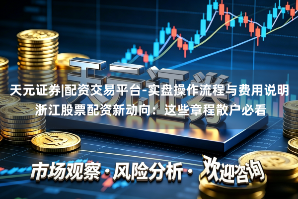 天元证券|配资交易平台-实盘操作流程与费用说明 浙江股票配资新动向：这些章程散户必看