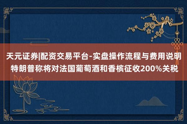 天元证券|配资交易平台-实盘操作流程与费用说明 特朗普称将对法国葡萄酒和香槟征收200%关税