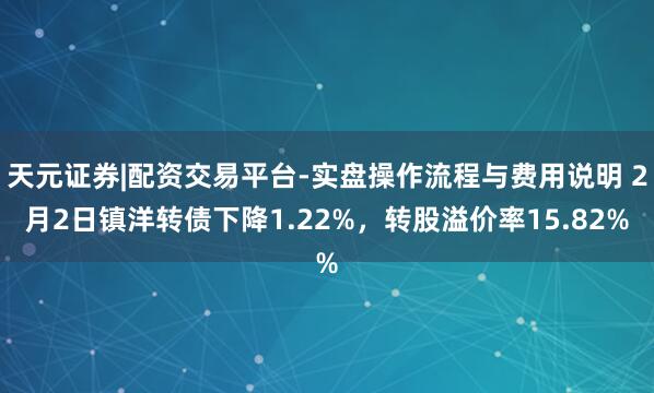 天元证券|配资交易平台-实盘操作流程与费用说明 2月2日镇洋转债下降1.22%，转股溢价率15.82%