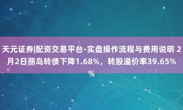 天元证券|配资交易平台-实盘操作流程与费用说明 2月2日丽岛转债下降1.68%，转股溢价率39.65%