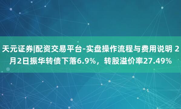 天元证券|配资交易平台-实盘操作流程与费用说明 2月2日振华转债下落6.9%，转股溢价率27.49%