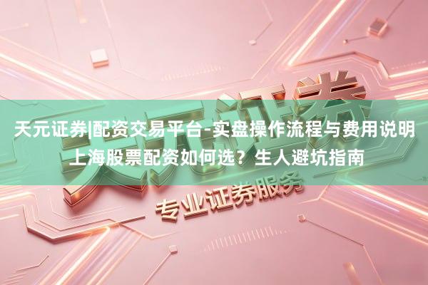 天元证券|配资交易平台-实盘操作流程与费用说明 上海股票配资如何选？生人避坑指南