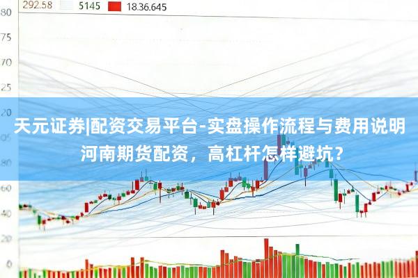 天元证券|配资交易平台-实盘操作流程与费用说明 河南期货配资，高杠杆怎样避坑？
