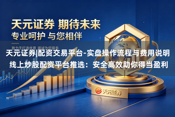 天元证券|配资交易平台-实盘操作流程与费用说明 线上炒股配资平台推选：安全高效助你得当盈利