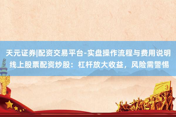 天元证券|配资交易平台-实盘操作流程与费用说明 线上股票配资炒股：杠杆放大收益，风险需警惕