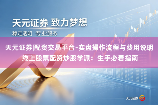 天元证券|配资交易平台-实盘操作流程与费用说明 线上股票配资炒股学派：生手必看指南